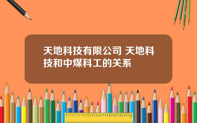 天地科技有限公司 天地科技和中煤科工的关系